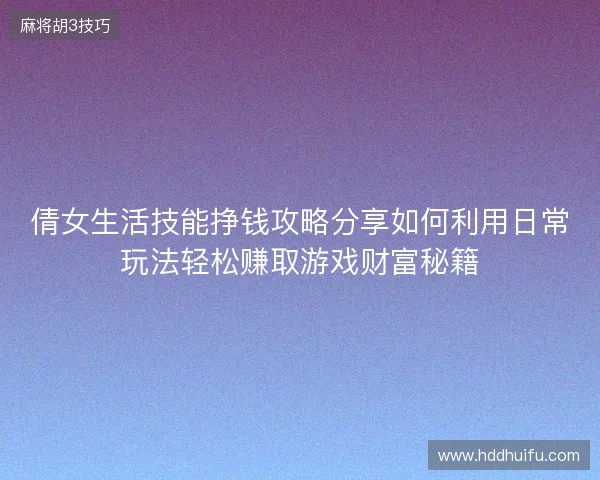 倩女生活技能挣钱攻略分享如何利用日常玩法轻松赚取游戏财富秘籍