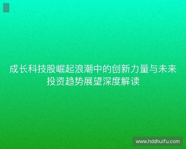 成长科技股崛起浪潮中的创新力量与未来投资趋势展望深度解读