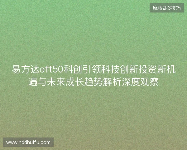 易方达eft50科创引领科技创新投资新机遇与未来成长趋势解析深度观察 易方达eft50科创引领科技创新投资新机遇与未来成长趋势解析深度观察