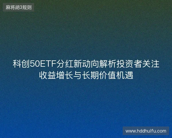 科创50ETF分红新动向解析投资者关注收益增长与长期价值机遇 科创50ETF分红新动向解析投资者关注收益增长与长期价值机遇