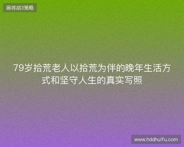 79岁拾荒老人以拾荒为伴的晚年生活方式和坚守人生的真实写照 79岁拾荒老人以拾荒为伴的晚年生活方式和坚守人生的真实写照