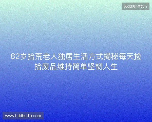 82岁拾荒老人独居生活方式揭秘每天捡拾废品维持简单坚韧人生