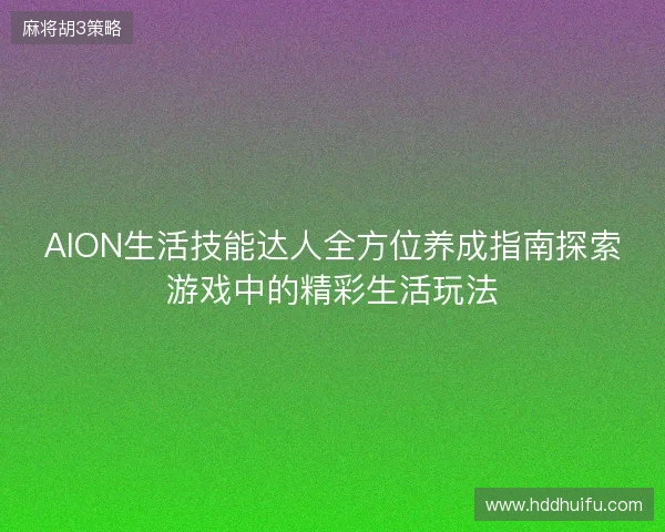 AION生活技能达人全方位养成指南探索游戏中的精彩生活玩法 AION生活技能达人全方位养成指南探索游戏中的精彩生活玩法