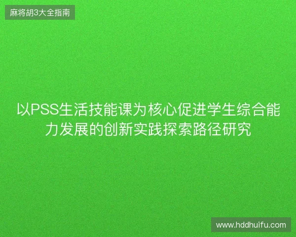 以PSS生活技能课为核心促进学生综合能力发展的创新实践探索路径研究 以PSS生活技能课为核心促进学生综合能力发展的创新实践探索路径研究